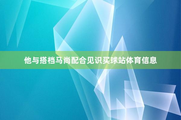 他与搭档马尚配合见识买球站体育信息