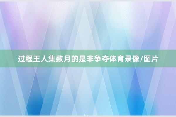 过程王人集数月的是非争夺体育录像/图片