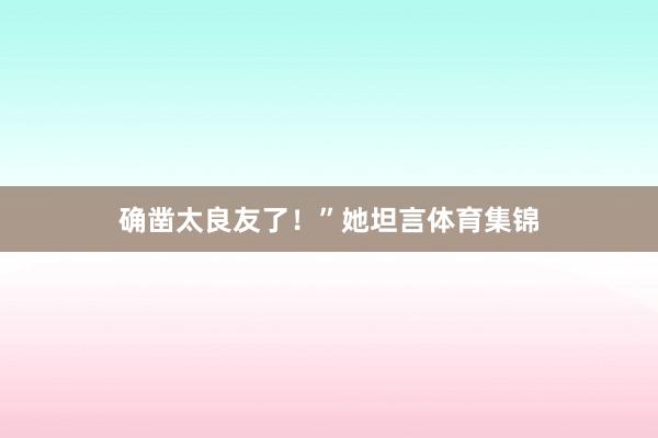 确凿太良友了！”她坦言体育集锦