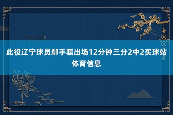 此役辽宁球员鄢手骐出场12分钟三分2中2买球站体育信息