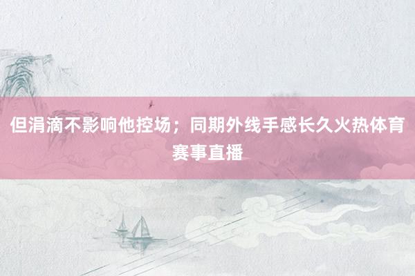 但涓滴不影响他控场；同期外线手感长久火热体育赛事直播