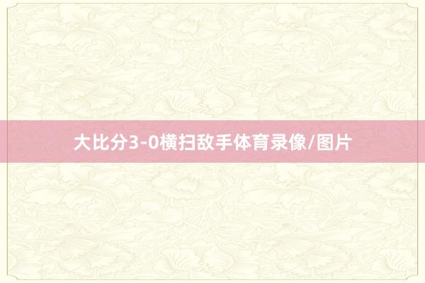 大比分3-0横扫敌手体育录像/图片