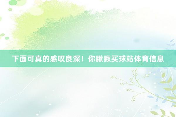下面可真的感叹良深！你瞅瞅买球站体育信息