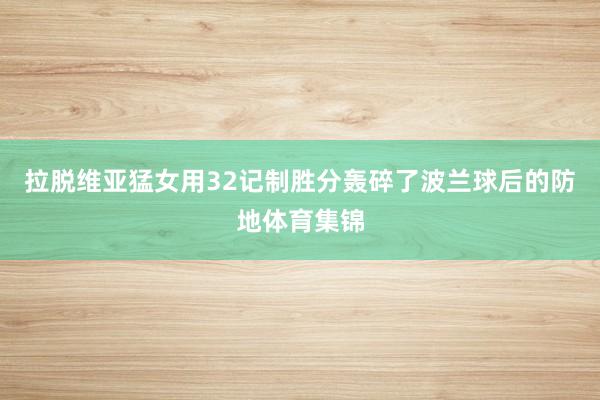 拉脱维亚猛女用32记制胜分轰碎了波兰球后的防地体育集锦