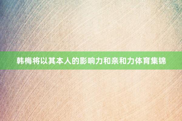 韩梅将以其本人的影响力和亲和力体育集锦