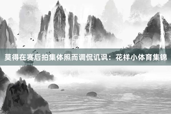 莫得在赛后拍集体照而调侃讥讽：花样小体育集锦