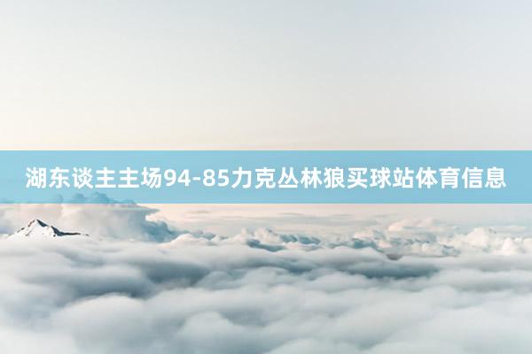 湖东谈主主场94-85力克丛林狼买球站体育信息