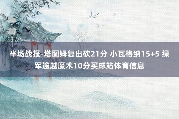 半场战报-塔图姆复出砍21分 小瓦格纳15+5 绿军逾越魔术10分买球站体育信息