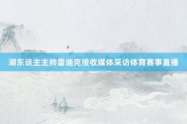湖东谈主主帅雷迪克接收媒体采访体育赛事直播