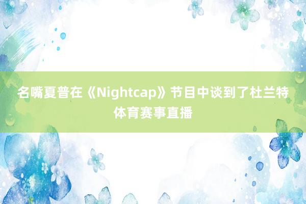 名嘴夏普在《Nightcap》节目中谈到了杜兰特体育赛事直播