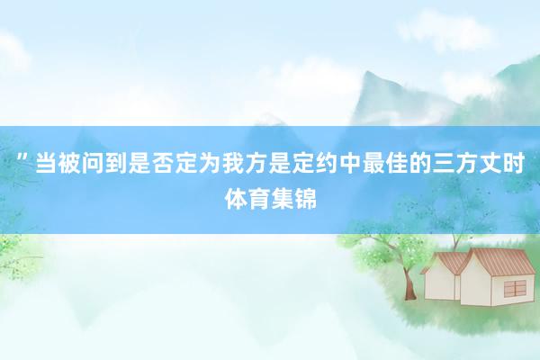 ”当被问到是否定为我方是定约中最佳的三方丈时体育集锦