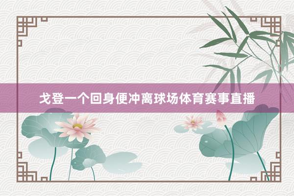 戈登一个回身便冲离球场体育赛事直播