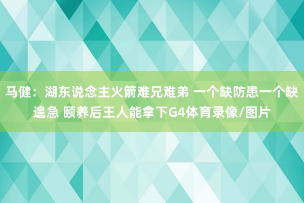 马健：湖东说念主火箭难兄难弟 一个缺防患一个缺遑急 颐养后王人能拿下G4体育录像/图片