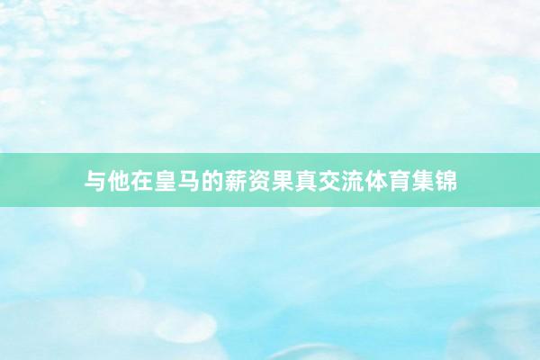 与他在皇马的薪资果真交流体育集锦