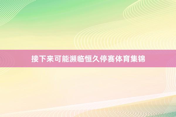 接下来可能濒临恒久停赛体育集锦