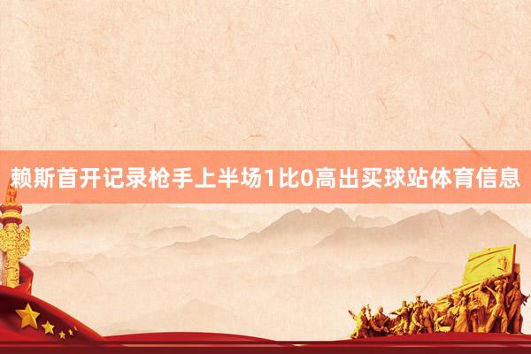 赖斯首开记录枪手上半场1比0高出买球站体育信息
