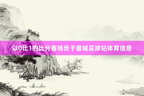 以0比1的比分客场负于蓉城买球站体育信息