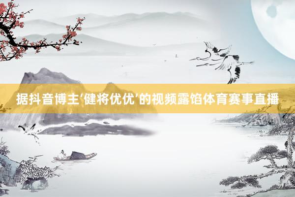 据抖音博主‘健将优优’的视频露馅体育赛事直播