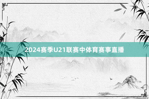2024赛季U21联赛中体育赛事直播
