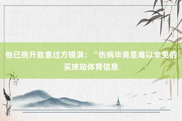 他已挑升致意过方镜淇：“伤病毕竟是难以幸免的买球站体育信息