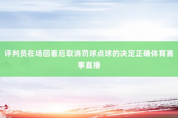 评判员在场回看后取消罚球点球的决定正确体育赛事直播