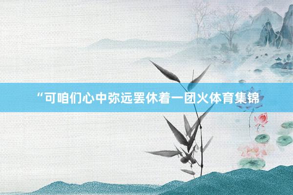 “可咱们心中弥远罢休着一团火体育集锦