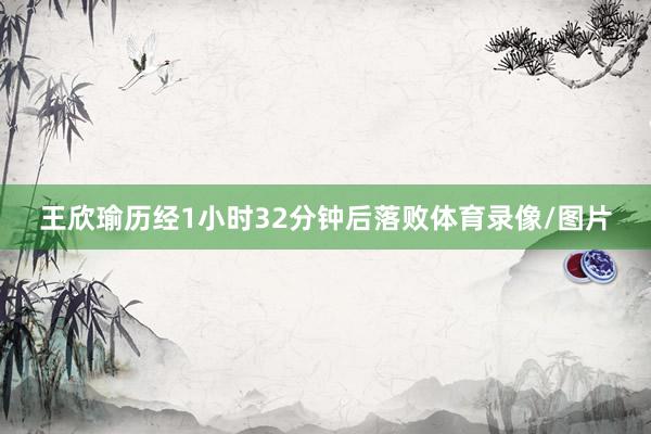 王欣瑜历经1小时32分钟后落败体育录像/图片