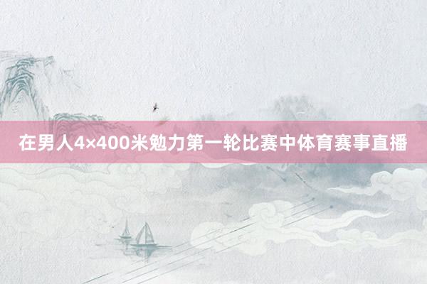 在男人4×400米勉力第一轮比赛中体育赛事直播