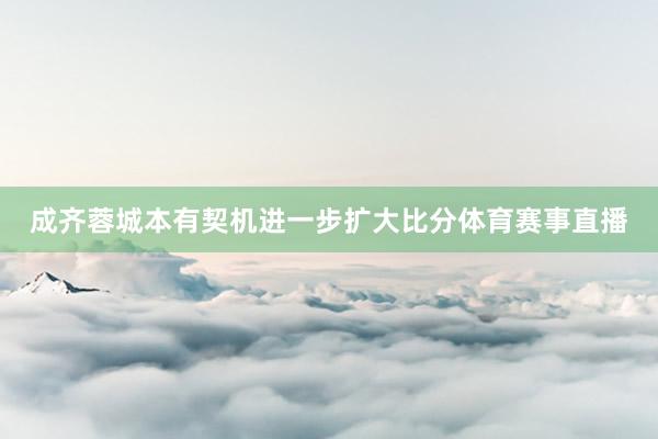 成齐蓉城本有契机进一步扩大比分体育赛事直播