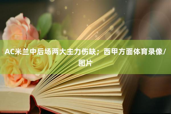 AC米兰中后场两大主力伤缺;西甲方面体育录像/图片