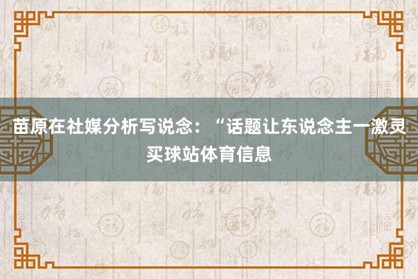 苗原在社媒分析写说念：“话题让东说念主一激灵买球站体育信息