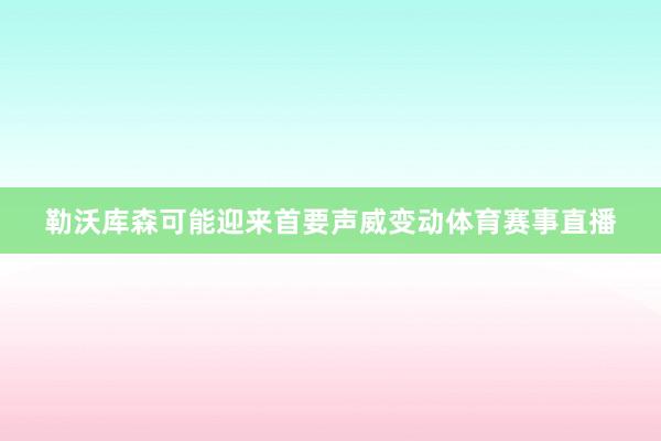 勒沃库森可能迎来首要声威变动体育赛事直播