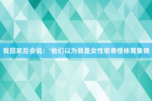 我回家后会说：‘他们以为我是女性很奇怪体育集锦
