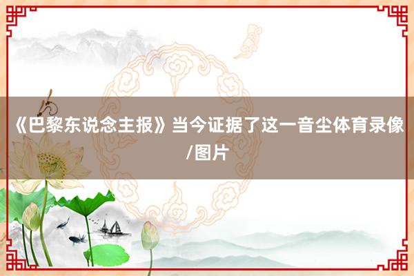 《巴黎东说念主报》当今证据了这一音尘体育录像/图片
