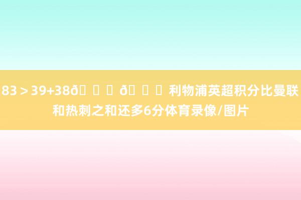 83＞39+38😂😂利物浦英超积分比曼联和热刺之和还多6分体育录像/图片
