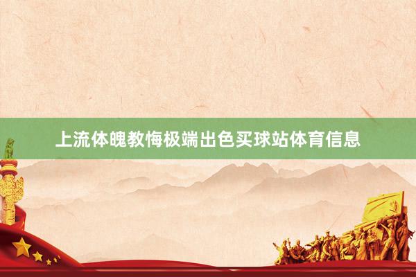 上流体魄教悔极端出色买球站体育信息