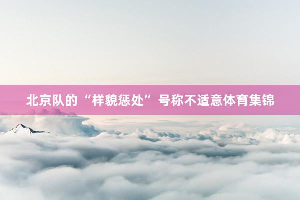 北京队的 “样貌惩处” 号称不适意体育集锦