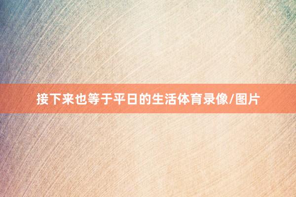 接下来也等于平日的生活体育录像/图片