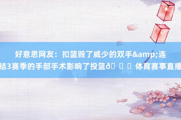 好意思网友：扣篮毁了威少的双手&连结3赛季的手部手术影响了投篮💔体育赛事直播
