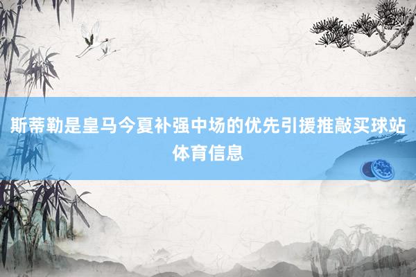 斯蒂勒是皇马今夏补强中场的优先引援推敲买球站体育信息