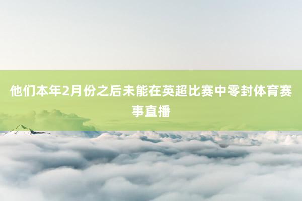 他们本年2月份之后未能在英超比赛中零封体育赛事直播