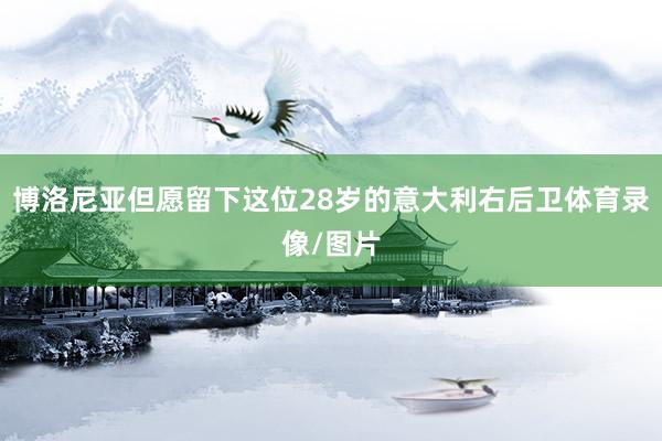 博洛尼亚但愿留下这位28岁的意大利右后卫体育录像/图片