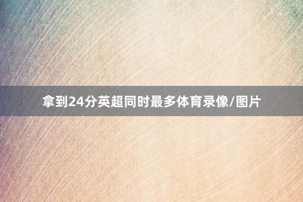 拿到24分英超同时最多体育录像/图片