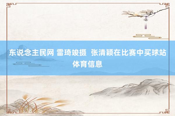 东说念主民网 雷琦竣摄  张清颖在比赛中买球站体育信息