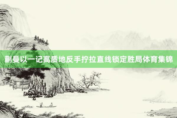 蒯曼以一记高质地反手拧拉直线锁定胜局体育集锦