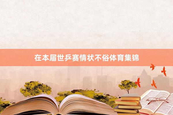 在本届世乒赛情状不俗体育集锦