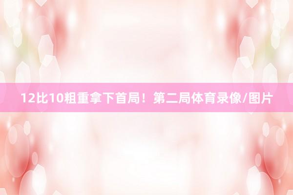 12比10粗重拿下首局！第二局体育录像/图片