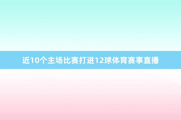 近10个主场比赛打进12球体育赛事直播