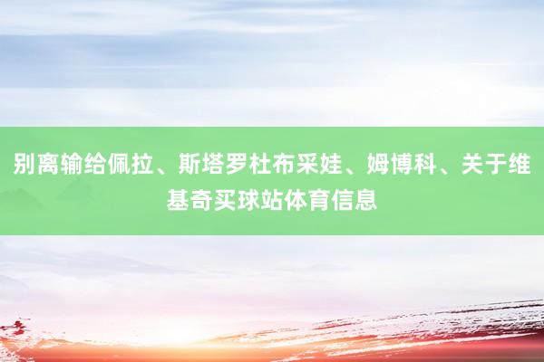 别离输给佩拉、斯塔罗杜布采娃、姆博科、关于维基奇买球站体育信息