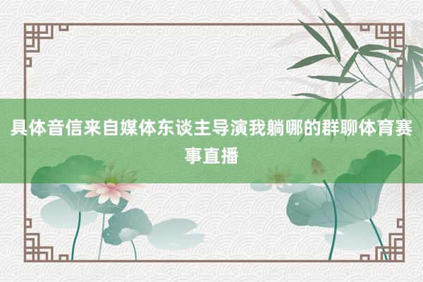 具体音信来自媒体东谈主导演我躺哪的群聊体育赛事直播
